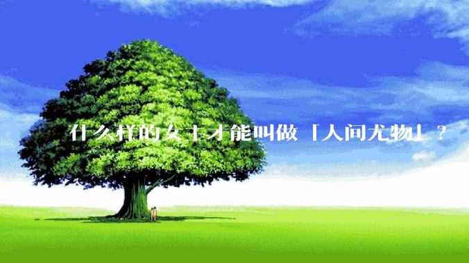 什么样的女主才能叫做「人间尤物」？