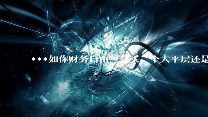 ***如你财务自由，是买一个大平层还是买一个大别墅？