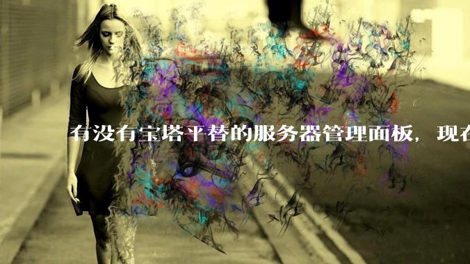 有没有宝塔平替的服务器管理面板，现在宝塔越来越贵了，也太臃肿了？