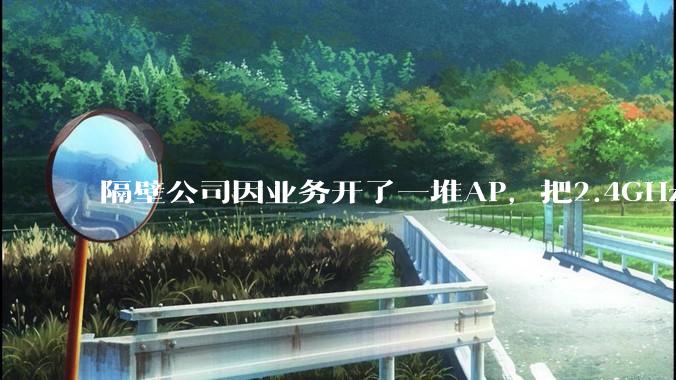 隔壁公司因业务开了一堆AP，把2.4GHz和5GHz的多个信道都用上了，干扰严重我们该怎么办？