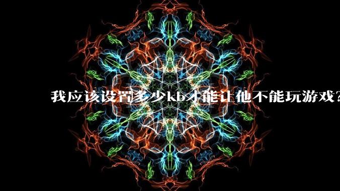 我应该设置多少kb才能让他不能玩游戏？
