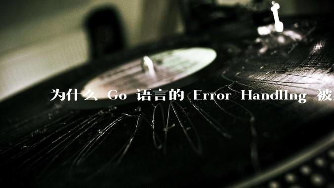 为什么 Go 语言的 Error Handling 被某些人认为是一个败笔？