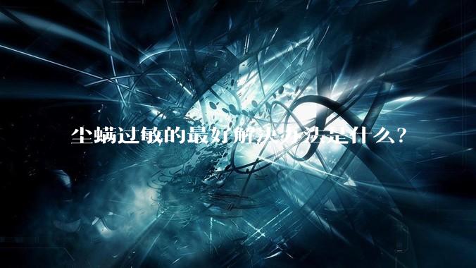 尘螨过敏的最好解决办法是什么？