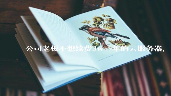 公司老板不想续费3w一年的云服务器，合理吗？