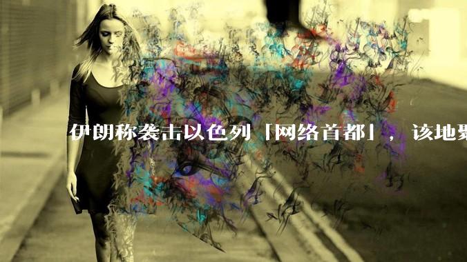 伊朗称袭击以色列「网络首都」，该地聚集英特尔、微软等多家高科技企业，伊朗为何选择这里？会造成哪些影响？