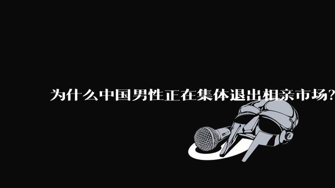 为什么中国男性正在集体退出相亲市场？