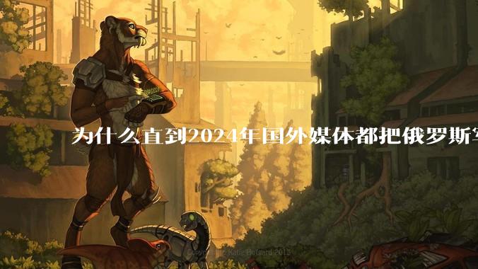 为什么直到2024年国外媒体都把俄罗斯军事排第二?