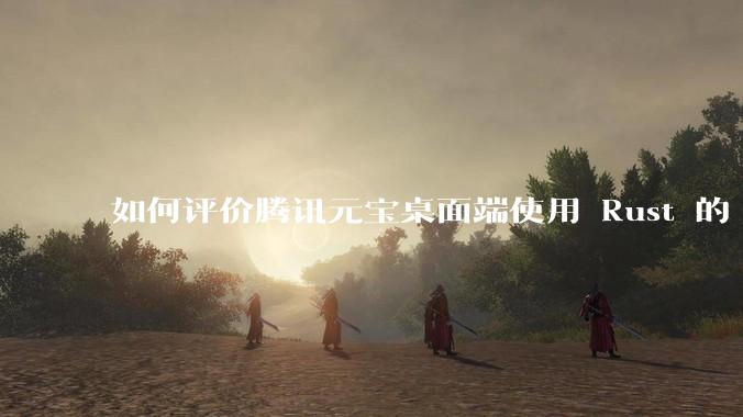如何评价腾讯元宝桌面端使用 Rust 的 Tauri 框架？