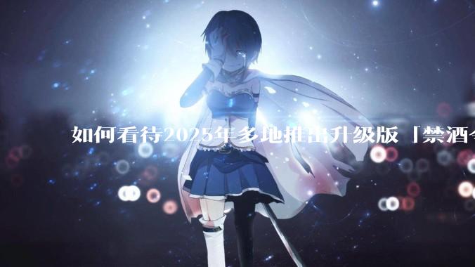 如何看待2025年多地推出升级版「禁酒令」？
