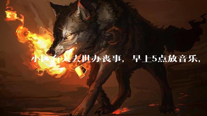 小区有人去世办丧事，早上5点放音乐，我报警有错吗？